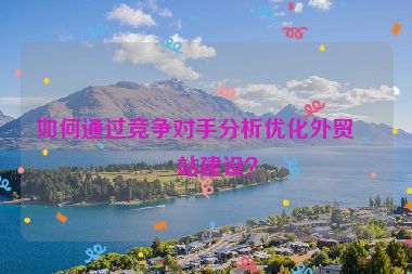 如何通過競(jìng)爭(zhēng)對(duì)手分析優(yōu)化外貿(mào)網(wǎng)站建設(shè)？