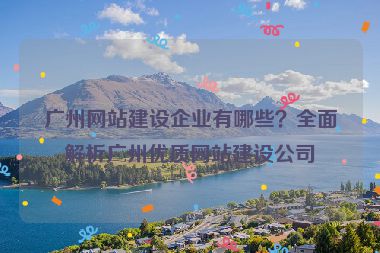 廣州網(wǎng)站建設(shè)企業(yè)有哪些？全面解析廣州優(yōu)質(zhì)網(wǎng)站建設(shè)公司