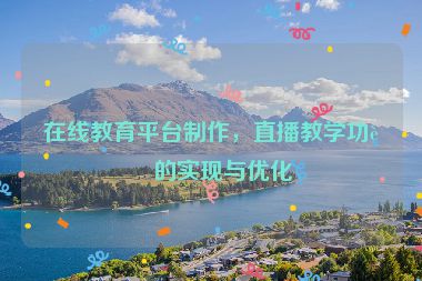 在線教育平臺(tái)制作，直播教學(xué)功能的實(shí)現(xiàn)與優(yōu)化