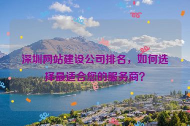 深圳網(wǎng)站建設(shè)公司排名，如何選擇最適合您的服務(wù)商？