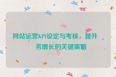 網(wǎng)站運(yùn)營(yíng)KPI設(shè)定與考核，提升業(yè)務(wù)增長(zhǎng)的關(guān)鍵策略