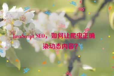 JavaScript SEO，如何讓爬蟲正確渲染動態(tài)內容？