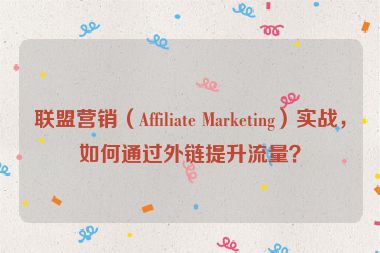 聯(lián)盟營銷（Affiliate Marketing）實戰(zhàn)，如何通過外鏈提升流量？