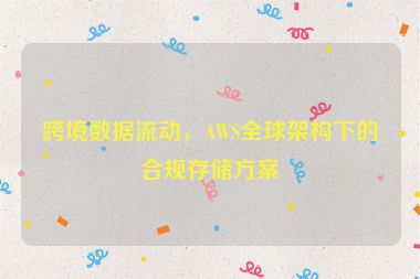 跨境數(shù)據(jù)流動，AWS全球架構(gòu)下的合規(guī)存儲方案