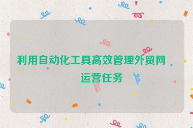 利用自動化工具高效管理外貿網站運營任務
