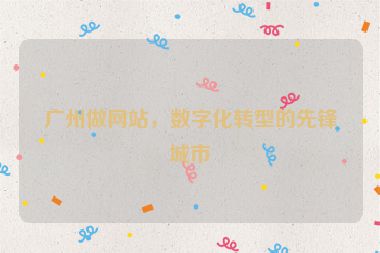 廣州做網(wǎng)站，數(shù)字化轉型的先鋒城市
