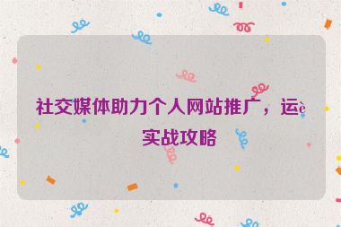 社交媒體助力個(gè)人網(wǎng)站推廣，運(yùn)營實(shí)戰(zhàn)攻略