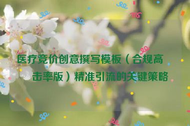 醫(yī)療競(jìng)價(jià)創(chuàng)意撰寫模板（合規(guī)高點(diǎn)擊率版）精準(zhǔn)引流的關(guān)鍵策略