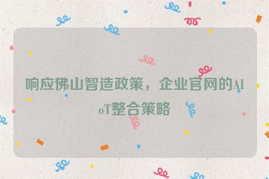 響應佛山智造政策，企業(yè)官網(wǎng)的AIoT整合策略
