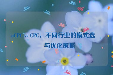 oCPC vs CPC，不同行業(yè)的模式選擇與優(yōu)化策略