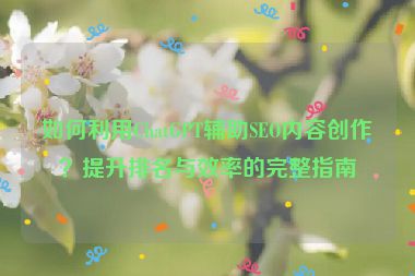 如何利用ChatGPT輔助SEO內(nèi)容創(chuàng)作？提升排名與效率的完整指南
