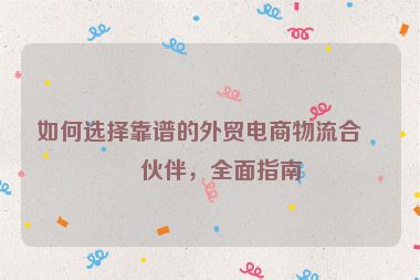如何選擇靠譜的外貿(mào)電商物流合作伙伴，全面指南