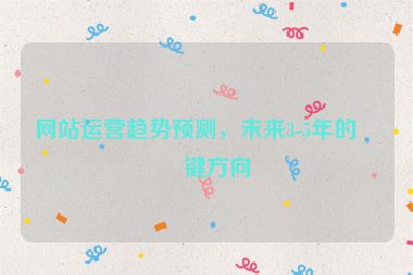 網(wǎng)站運營趨勢預(yù)測，未來3-5年的關(guān)鍵方向