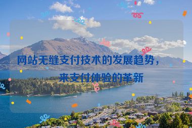網(wǎng)站無縫支付技術(shù)的發(fā)展趨勢，未來支付體驗的革新
