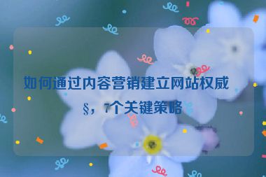 如何通過(guò)內(nèi)容營(yíng)銷建立網(wǎng)站權(quán)威性，7個(gè)關(guān)鍵策略