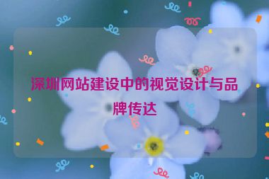 深圳網(wǎng)站建設(shè)中的視覺設(shè)計(jì)與品牌傳達(dá)