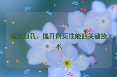 延遲加載，提升網(wǎng)頁性能的關(guān)鍵技術(shù)