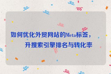 如何優(yōu)化外貿(mào)網(wǎng)站的Meta標(biāo)簽，提升搜索引擎排名與轉(zhuǎn)化率