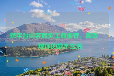 跨平臺(tái)內(nèi)容同步工具推薦，高效管理你的數(shù)字生活