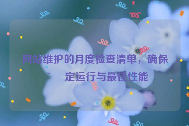 網(wǎng)站維護的月度檢查清單，確保穩(wěn)定運行與最佳性能