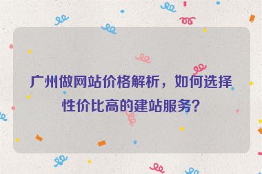 廣州做網(wǎng)站價格解析，如何選擇性價比高的建站服務(wù)？