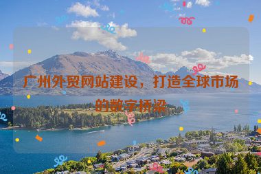 廣州外貿(mào)網(wǎng)站建設，打造全球市場的數(shù)字橋梁