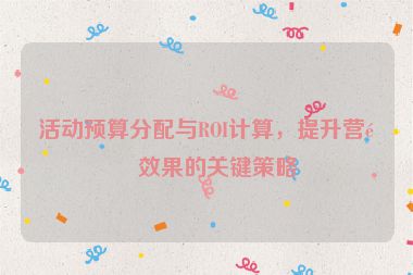 活動預(yù)算分配與ROI計(jì)算，提升營銷效果的關(guān)鍵策略