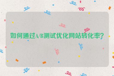 如何通過A/B測試優(yōu)化網(wǎng)站轉(zhuǎn)化率？