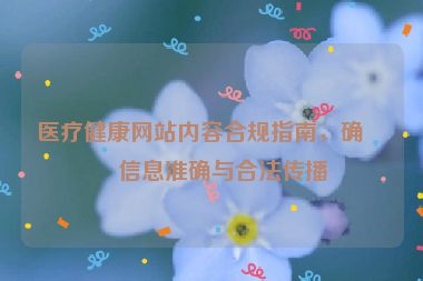 醫(yī)療健康網(wǎng)站內(nèi)容合規(guī)指南，確保信息準(zhǔn)確與合法傳播