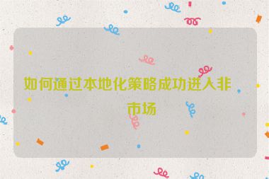 如何通過(guò)本地化策略成功進(jìn)入非洲市場(chǎng)