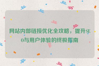 網(wǎng)站內(nèi)部鏈接優(yōu)化全攻略，提升SEO與用戶體驗的終極指南