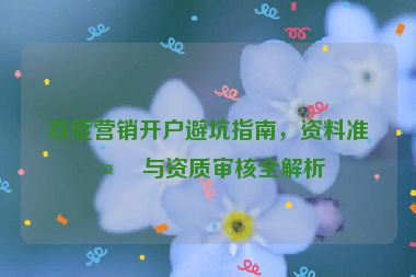百度營銷開戶避坑指南，資料準備與資質(zhì)審核全解析