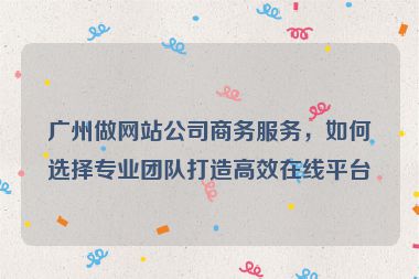 廣州做網(wǎng)站公司商務(wù)服務(wù)，如何選擇專業(yè)團(tuán)隊(duì)打造高效在線平臺(tái)