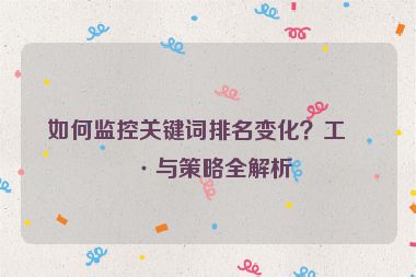 如何監(jiān)控關(guān)鍵詞排名變化？工具與策略全解析
