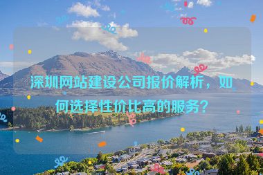 深圳網(wǎng)站建設(shè)公司報(bào)價(jià)解析，如何選擇性價(jià)比高的服務(wù)？
