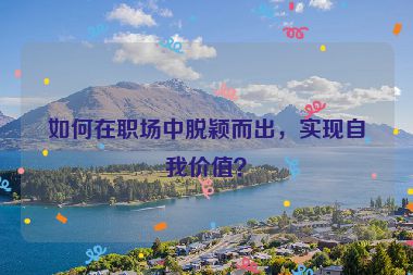 如何在職場中脫穎而出，實現(xiàn)自我價值？
