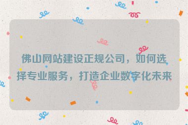 佛山網站建設正規(guī)公司，如何選擇專業(yè)服務，打造企業(yè)數字化未來