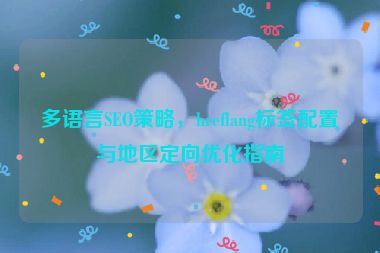 多語言SEO策略，hreflang標(biāo)簽配置與地區(qū)定向優(yōu)化指南