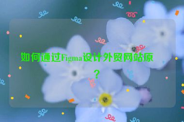 如何通過Figma設(shè)計(jì)外貿(mào)網(wǎng)站原型？