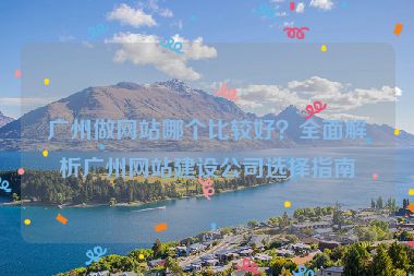 廣州做網(wǎng)站哪個比較好？全面解析廣州網(wǎng)站建設(shè)公司選擇指南