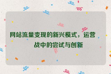 網(wǎng)站流量變現(xiàn)的新興模式，運營實戰(zhàn)中的嘗試與創(chuàng)新