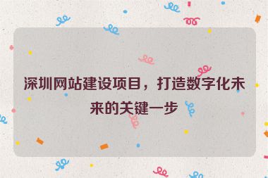 深圳網(wǎng)站建設(shè)項(xiàng)目，打造數(shù)字化未來(lái)的關(guān)鍵一步
