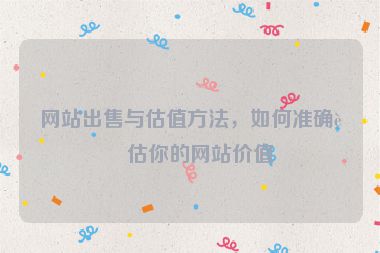 網(wǎng)站出售與估值方法，如何準(zhǔn)確評估你的網(wǎng)站價值