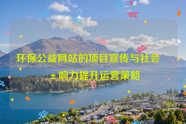 環(huán)保公益網(wǎng)站的項(xiàng)目宣傳與社會(huì)影響力提升運(yùn)營策略