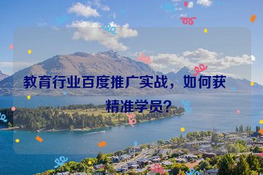 教育行業(yè)百度推廣實(shí)戰(zhàn)，如何獲取精準(zhǔn)學(xué)員？