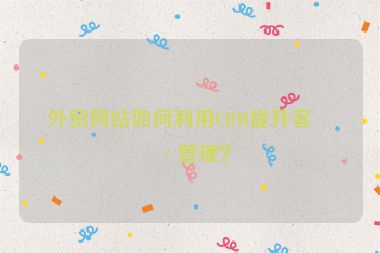 外貿(mào)網(wǎng)站如何利用CRM提升客戶管理？