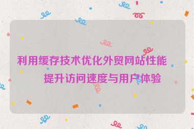 利用緩存技術(shù)優(yōu)化外貿(mào)網(wǎng)站性能，提升訪問速度與用戶體驗
