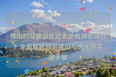 佛山網(wǎng)站建設(shè)優(yōu)化企業(yè)有哪些項目？全面解析網(wǎng)站建設(shè)與優(yōu)化的關(guān)鍵步驟