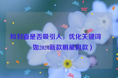 和封面是否吸引人，優(yōu)化關(guān)鍵詞（如2024新款明星同款）