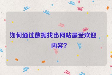 如何通過數(shù)據(jù)找出網(wǎng)站最受歡迎的內容？